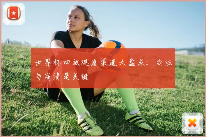 世界杯回放观看渠道大盘点：合法与高清是关键