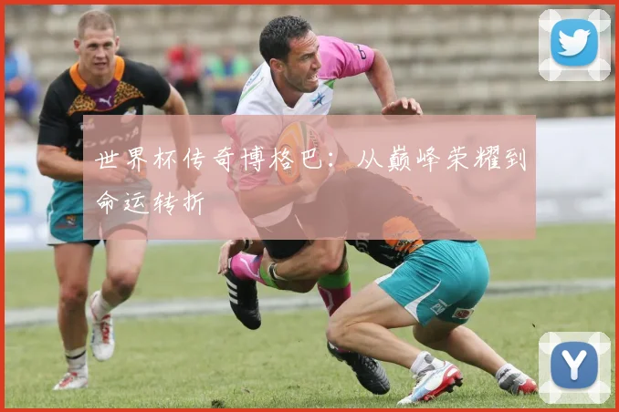世界杯传奇博格巴：从巅峰荣耀到命运转折