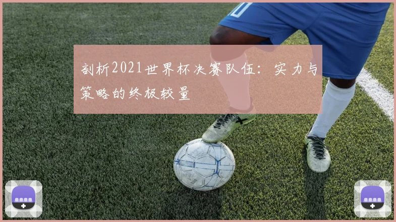 剖析2021世界杯决赛队伍：实力与策略的终极较量