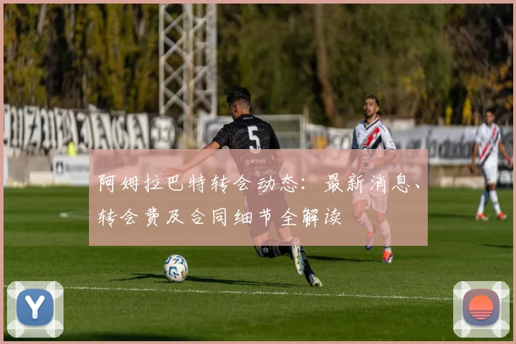 阿姆拉巴特转会动态：最新消息、转会费及合同细节全解读